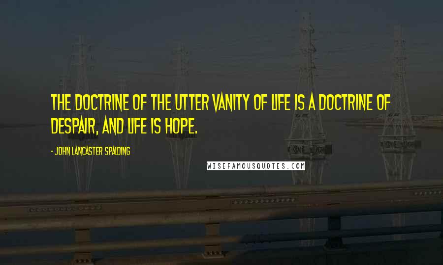 John Lancaster Spalding quotes: The doctrine of the utter vanity of life is a doctrine of despair, and life is hope.