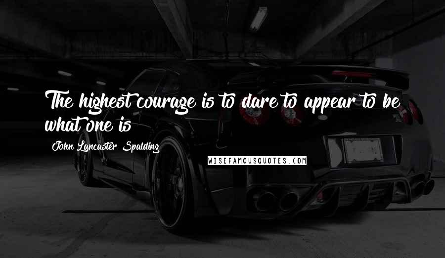 John Lancaster Spalding quotes: The highest courage is to dare to appear to be what one is