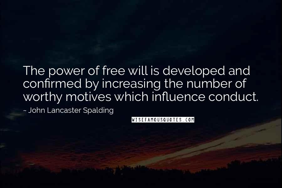 John Lancaster Spalding quotes: The power of free will is developed and confirmed by increasing the number of worthy motives which influence conduct.