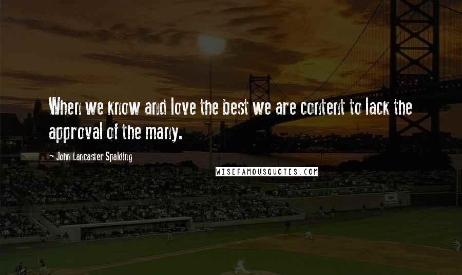 John Lancaster Spalding quotes: When we know and love the best we are content to lack the approval of the many.