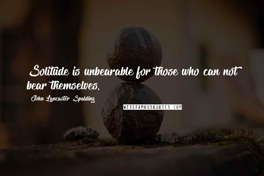 John Lancaster Spalding quotes: Solitude is unbearable for those who can not bear themselves.