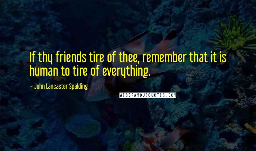 John Lancaster Spalding quotes: If thy friends tire of thee, remember that it is human to tire of everything.