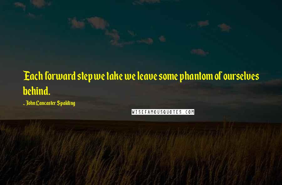 John Lancaster Spalding quotes: Each forward step we take we leave some phantom of ourselves behind.