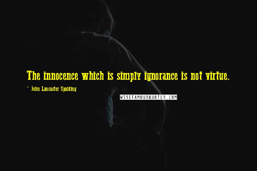 John Lancaster Spalding quotes: The innocence which is simply ignorance is not virtue.