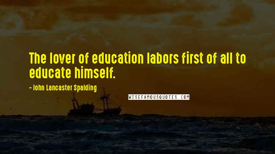 John Lancaster Spalding quotes: The lover of education labors first of all to educate himself.