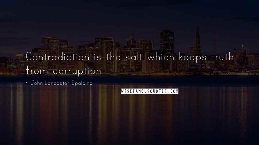 John Lancaster Spalding quotes: Contradiction is the salt which keeps truth from corruption