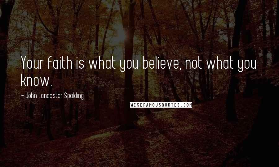 John Lancaster Spalding quotes: Your faith is what you believe, not what you know.