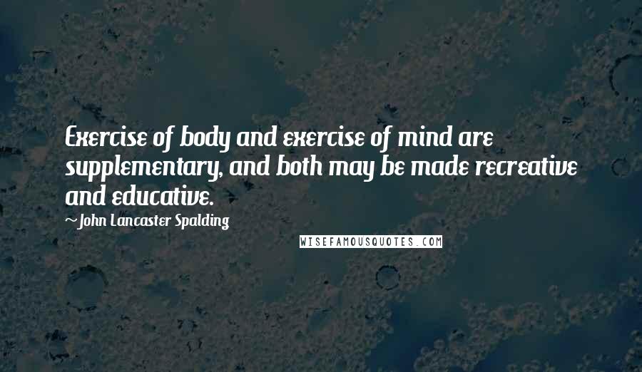 John Lancaster Spalding quotes: Exercise of body and exercise of mind are supplementary, and both may be made recreative and educative. John Lancaster Spalding quotes: Exercise of body and exercise of mind are supplementary, and both may be made recreative and educative.