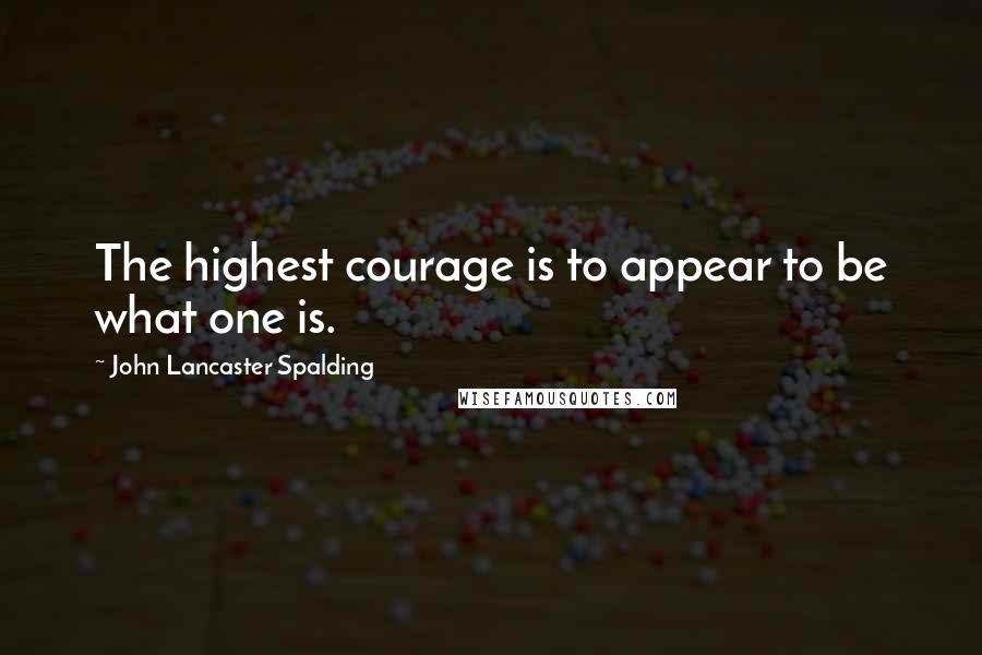 John Lancaster Spalding quotes: The highest courage is to appear to be what one is.