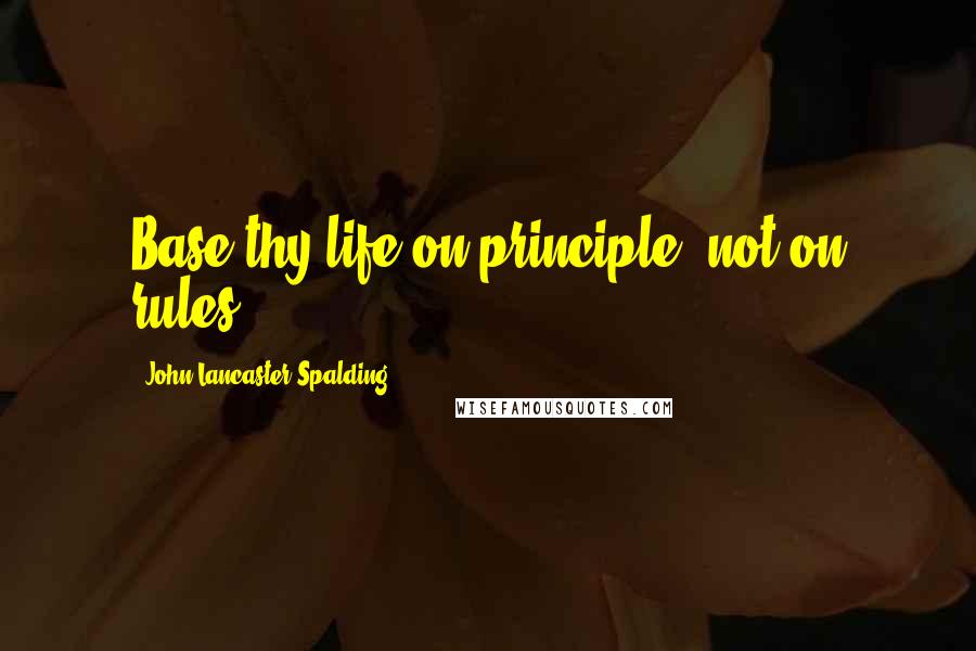 John Lancaster Spalding quotes: Base thy life on principle, not on rules.