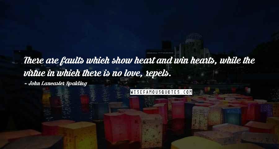 John Lancaster Spalding quotes: There are faults which show heart and win hearts, while the virtue in which there is no love, repels.