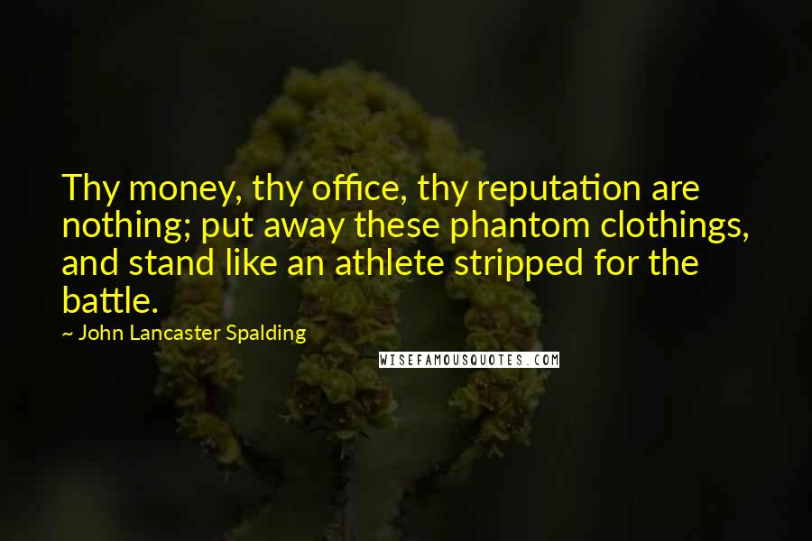 John Lancaster Spalding quotes: Thy money, thy office, thy reputation are nothing; put away these phantom clothings, and stand like an athlete stripped for the battle.