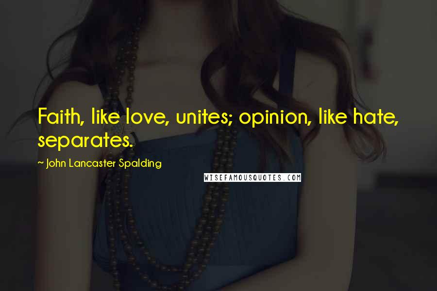 John Lancaster Spalding quotes: Faith, like love, unites; opinion, like hate, separates.