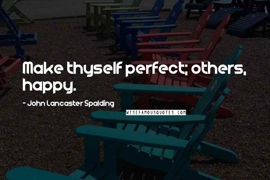 John Lancaster Spalding quotes: Make thyself perfect; others, happy.