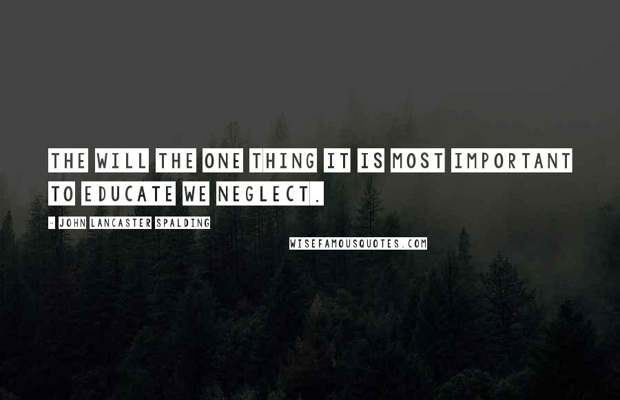 John Lancaster Spalding quotes: The will the one thing it is most important to educate we neglect.