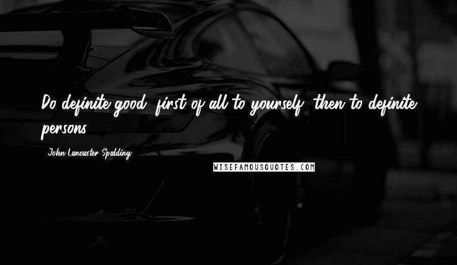 John Lancaster Spalding quotes: Do definite good; first of all to yourself, then to definite persons.