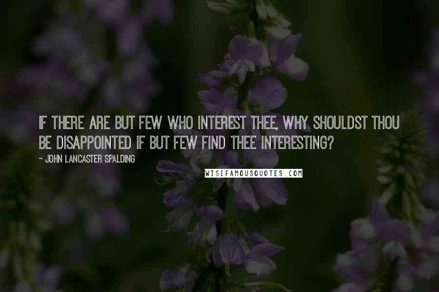 John Lancaster Spalding quotes: If there are but few who interest thee, why shouldst thou be disappointed if but few find thee interesting? John Lancaster Spalding quotes: If there are but few who interest thee, why shouldst thou be disappointed if but few find thee interesting?