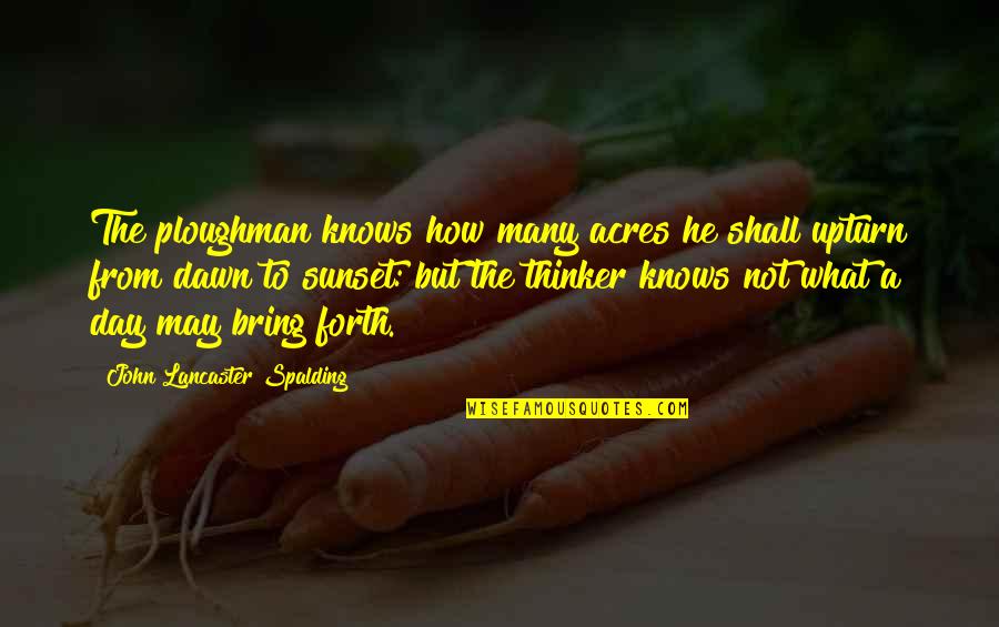 John Lancaster Spalding Quotes By John Lancaster Spalding: The ploughman knows how many acres he shall John Lancaster Spalding Quotes By John Lancaster Spalding: The ploughman knows how many acres he shall