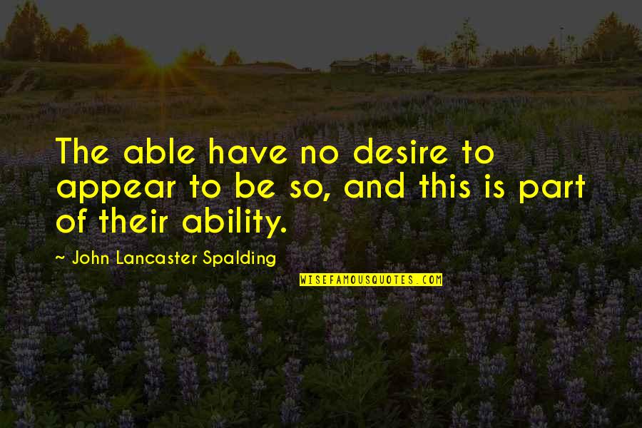 John Lancaster Spalding Quotes By John Lancaster Spalding: The able have no desire to appear to John Lancaster Spalding Quotes By John Lancaster Spalding: The able have no desire to appear to