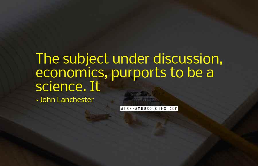 John Lanchester quotes: The subject under discussion, economics, purports to be a science. It