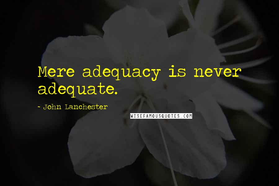 John Lanchester quotes: Mere adequacy is never adequate.