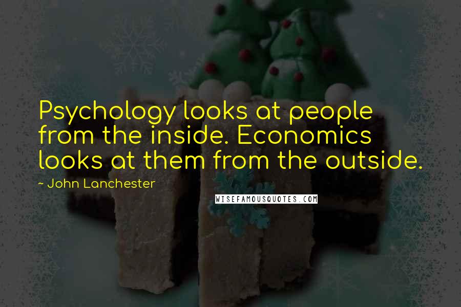 John Lanchester quotes: Psychology looks at people from the inside. Economics looks at them from the outside.
