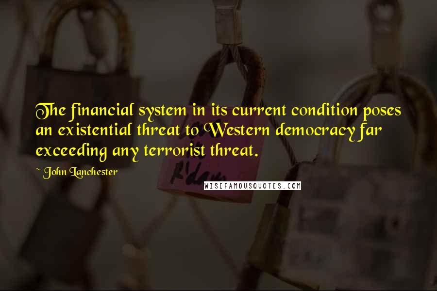 John Lanchester quotes: The financial system in its current condition poses an existential threat to Western democracy far exceeding any terrorist threat.