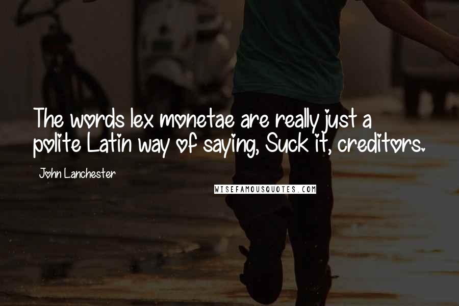 John Lanchester quotes: The words lex monetae are really just a polite Latin way of saying, Suck it, creditors.