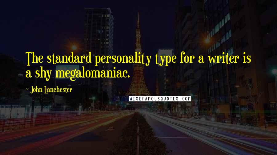 John Lanchester quotes: The standard personality type for a writer is a shy megalomaniac.