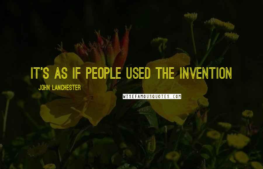John Lanchester quotes: It's as if people used the invention