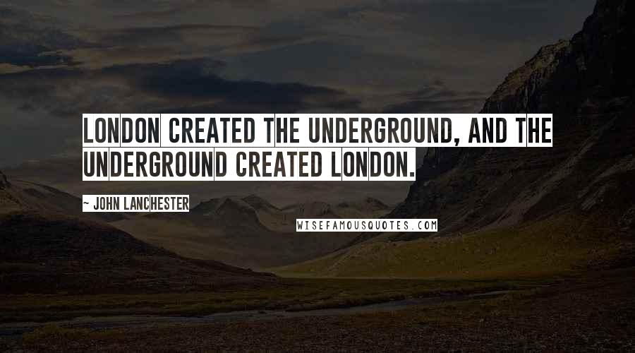John Lanchester quotes: London created the Underground, and the Underground created London.