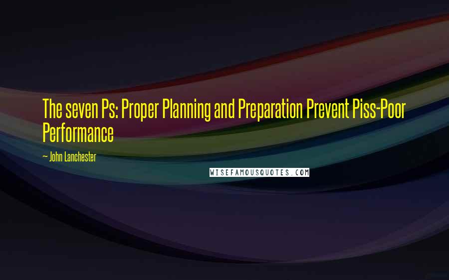 John Lanchester quotes: The seven Ps: Proper Planning and Preparation Prevent Piss-Poor Performance