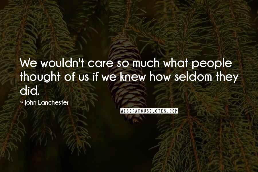John Lanchester quotes: We wouldn't care so much what people thought of us if we knew how seldom they did.