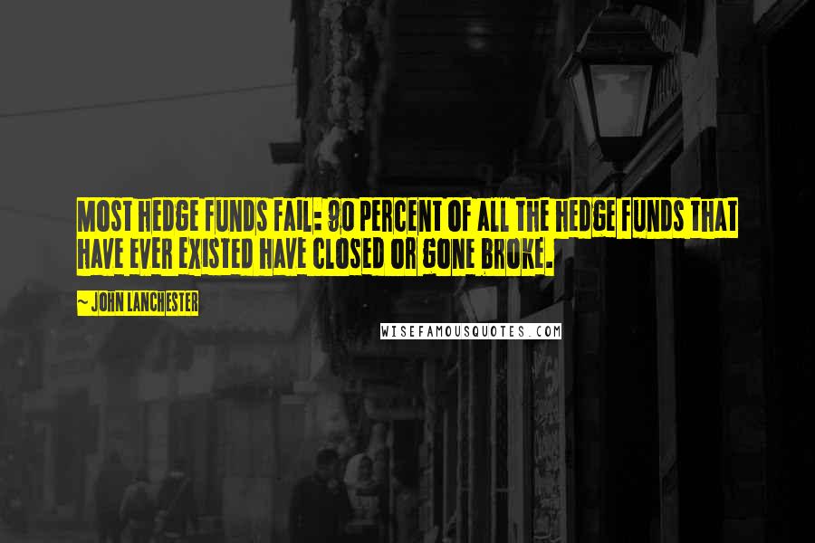 John Lanchester quotes: Most hedge funds fail: 90 percent of all the hedge funds that have ever existed have closed or gone broke.