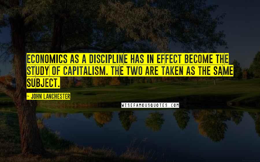 John Lanchester quotes: Economics as a discipline has in effect become the study of capitalism. The two are taken as the same subject.