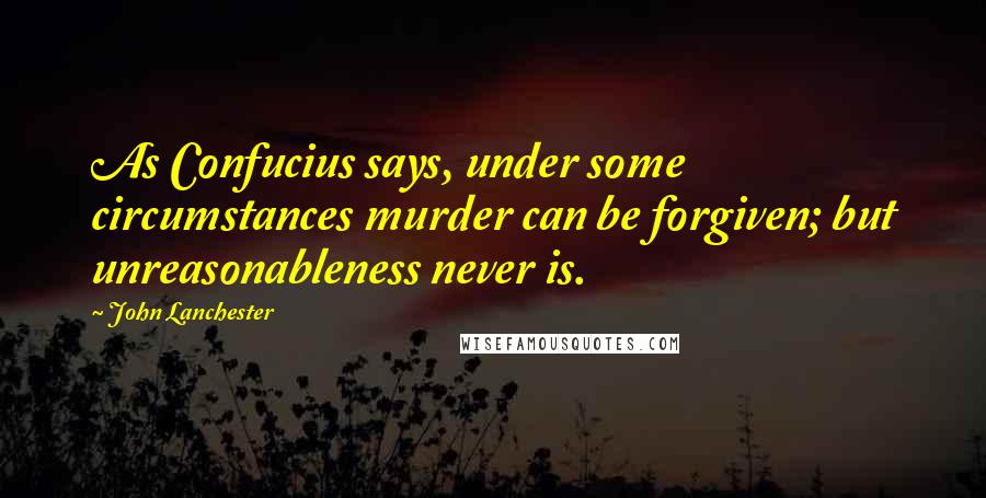 John Lanchester quotes: As Confucius says, under some circumstances murder can be forgiven; but unreasonableness never is.