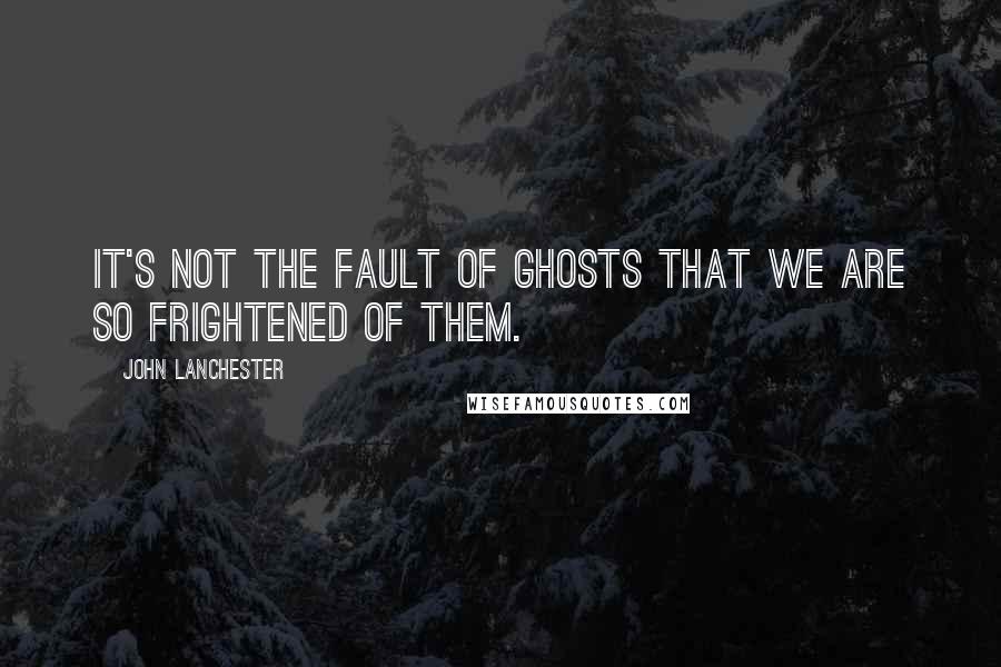 John Lanchester quotes: It's not the fault of ghosts that we are so frightened of them.