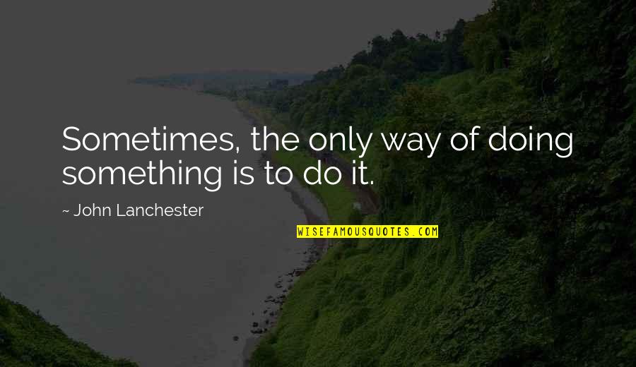 John Lanchester Quotes By John Lanchester: Sometimes, the only way of doing something is John Lanchester Quotes By John Lanchester: Sometimes, the only way of doing something is