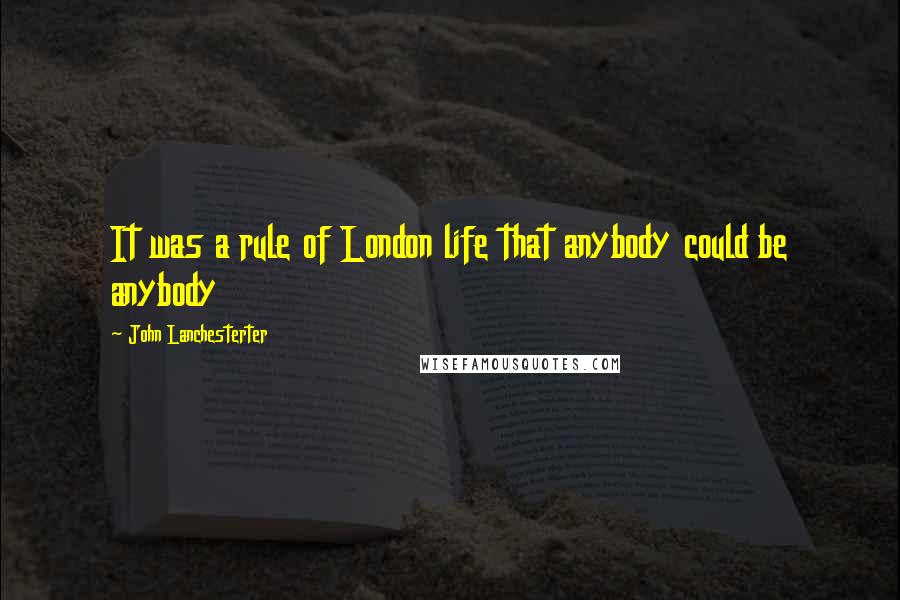 John Lanchesterter quotes: It was a rule of London life that anybody could be anybody