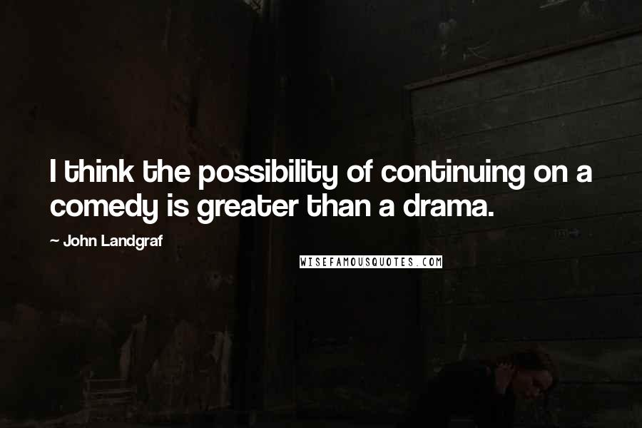 John Landgraf quotes: I think the possibility of continuing on a comedy is greater than a drama.