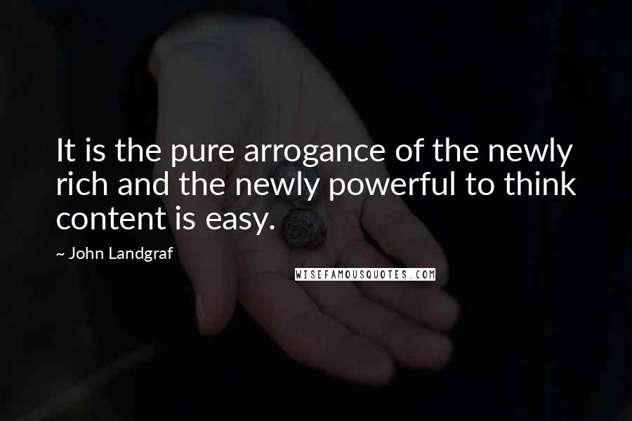 John Landgraf quotes: It is the pure arrogance of the newly rich and the newly powerful to think content is easy.