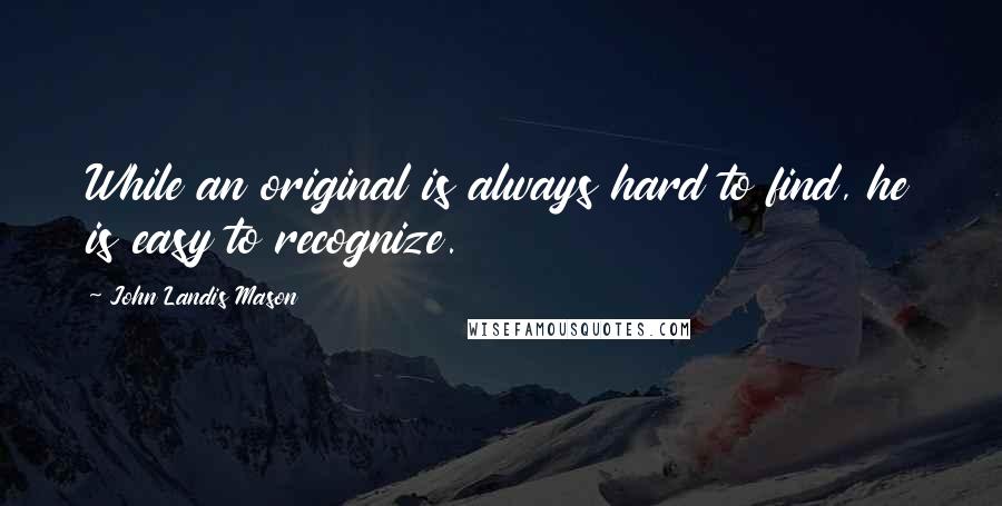 John Landis Mason quotes: While an original is always hard to find, he is easy to recognize.