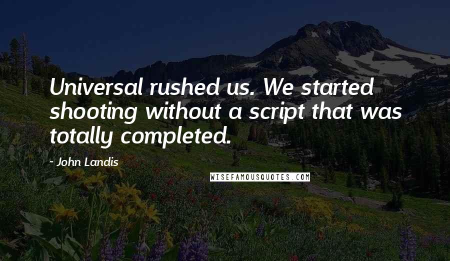 John Landis quotes: Universal rushed us. We started shooting without a script that was totally completed.