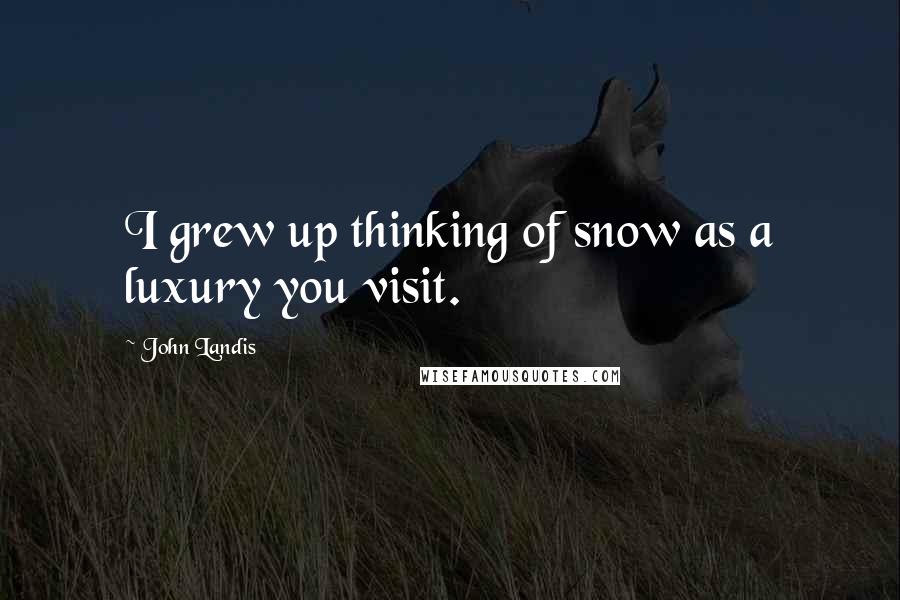 John Landis quotes: I grew up thinking of snow as a luxury you visit.