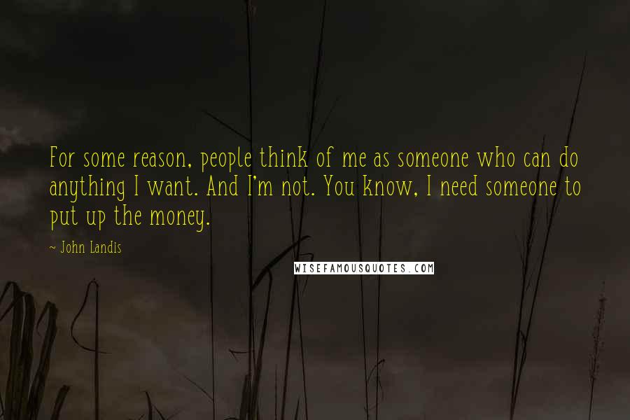 John Landis quotes: For some reason, people think of me as someone who can do anything I want. And I'm not. You know, I need someone to put up the money. John Landis quotes: For some reason, people think of me as someone who can do anything I want. And I'm not. You know, I need someone to put up the money.