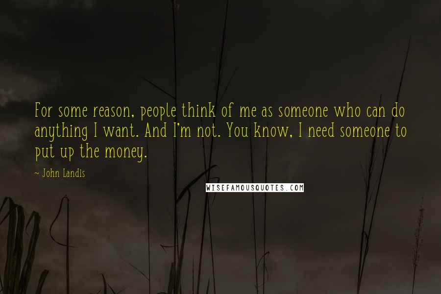 John Landis quotes: For some reason, people think of me as someone who can do anything I want. And I'm not. You know, I need someone to put up the money.