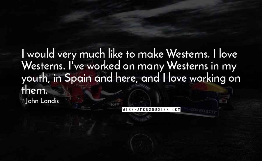 John Landis quotes: I would very much like to make Westerns. I love Westerns. I've worked on many Westerns in my youth, in Spain and here, and I love working on them.