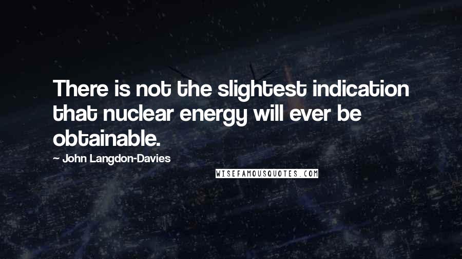 John Langdon-Davies quotes: There is not the slightest indication that nuclear energy will ever be obtainable.