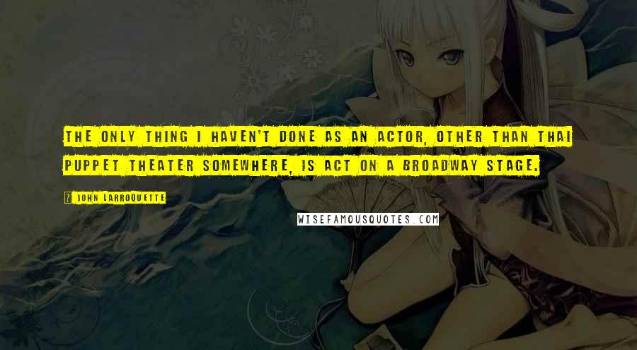 John Larroquette quotes: The only thing I haven't done as an actor, other than Thai puppet theater somewhere, is act on a Broadway stage.