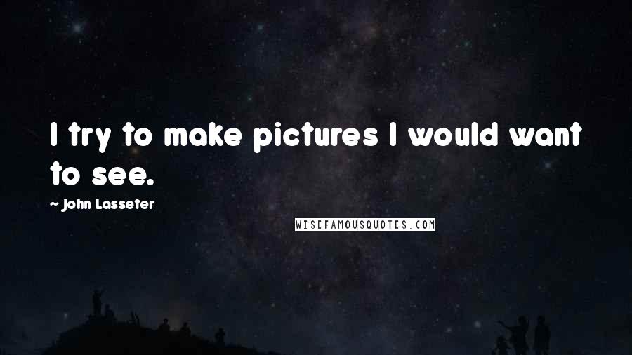 John Lasseter quotes: I try to make pictures I would want to see.